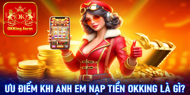 Một số ưu điểm khi anh em tiến hành nạp tiền OKKing là gì?